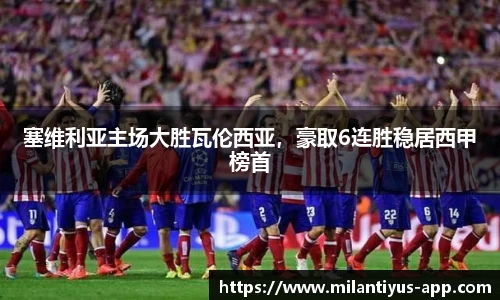 塞维利亚主场大胜瓦伦西亚，豪取6连胜稳居西甲榜首